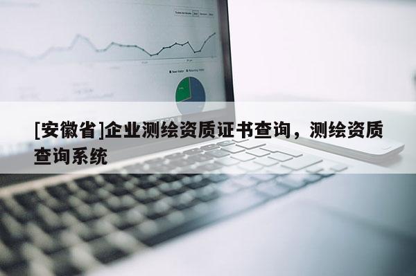 [安徽省]企業(yè)測(cè)繪資質(zhì)證書(shū)查詢，測(cè)繪資質(zhì)查詢系統(tǒng)