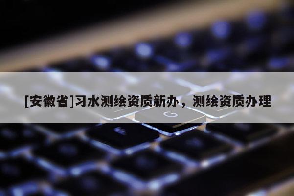 [安徽省]習水測繪資質新辦，測繪資質辦理