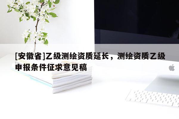 [安徽省]乙級測繪資質(zhì)延長，測繪資質(zhì)乙級申報條件征求意見稿