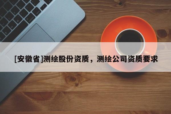 [安徽省]測(cè)繪股份資質(zhì)，測(cè)繪公司資質(zhì)要求