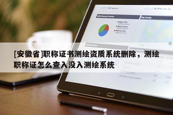 [安徽省]職稱證書測繪資質(zhì)系統(tǒng)刪除，測繪職稱證怎么查入沒入測繪系統(tǒng)