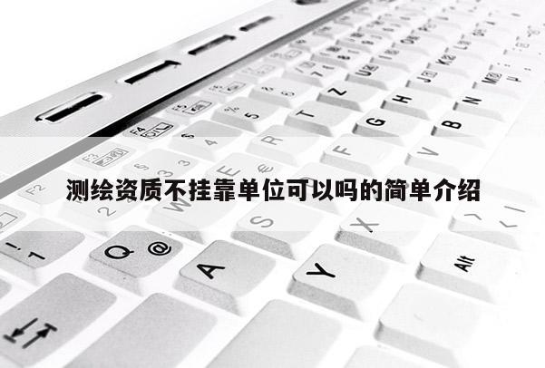測繪資質不掛靠單位可以嗎的簡單介紹