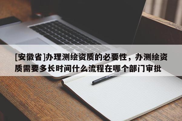 [安徽省]辦理測繪資質(zhì)的必要性，辦測繪資質(zhì)需要多長時間什么流程在哪個部門審批