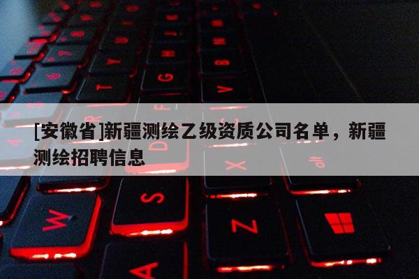 [安徽省]新疆測繪乙級資質公司名單，新疆測繪招聘信息