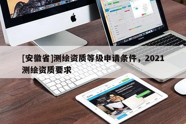 [安徽省]測繪資質等級申請條件，2021測繪資質要求