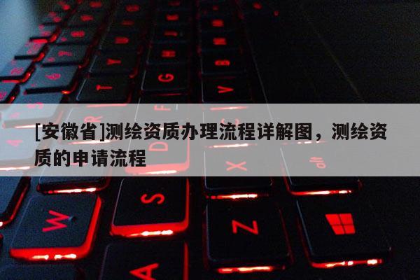 [安徽省]測繪資質(zhì)辦理流程詳解圖，測繪資質(zhì)的申請流程