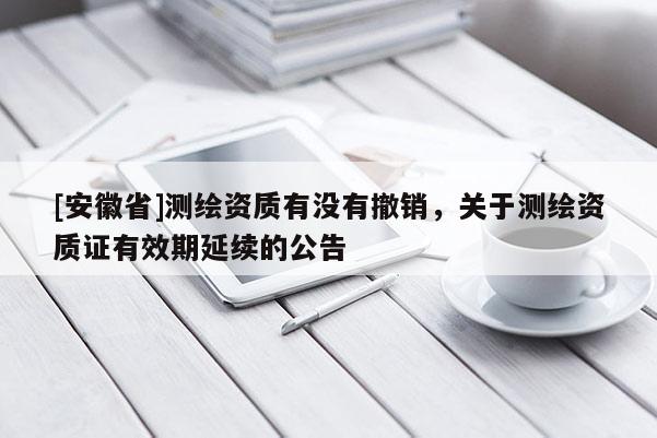 [安徽省]測繪資質(zhì)有沒有撤銷，關(guān)于測繪資質(zhì)證有效期延續(xù)的公告