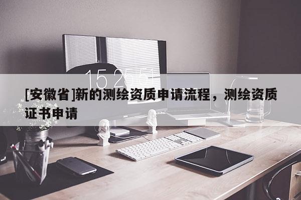 [安徽省]新的測繪資質申請流程，測繪資質證書申請
