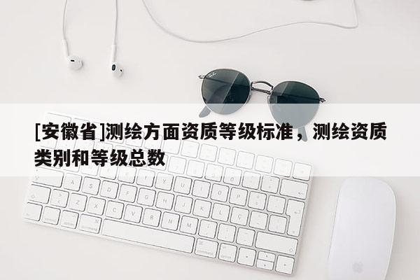 [安徽省]測繪方面資質等級標準，測繪資質類別和等級總數