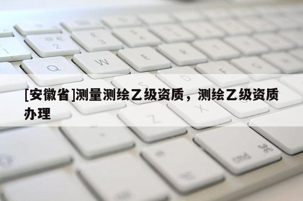 [安徽省]測量測繪乙級資質，測繪乙級資質辦理