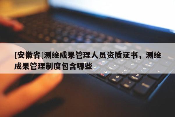 [安徽省]測繪成果管理人員資質證書，測繪成果管理制度包含哪些