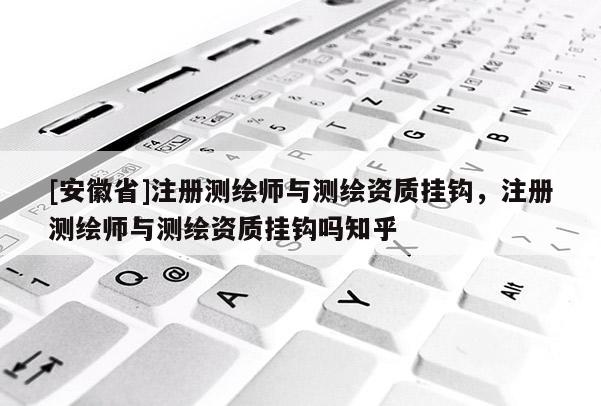 [安徽省]注冊測繪師與測繪資質掛鉤，注冊測繪師與測繪資質掛鉤嗎知乎