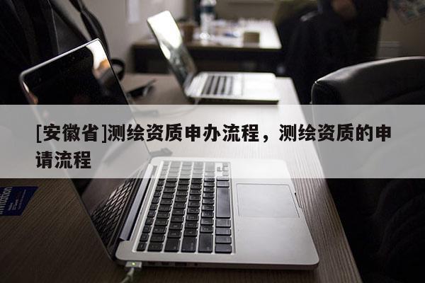 [安徽省]測繪資質申辦流程，測繪資質的申請流程
