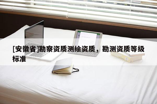 [安徽省]勘察資質(zhì)測繪資質(zhì)，勘測資質(zhì)等級標(biāo)準(zhǔn)