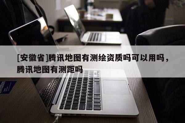 [安徽省]騰訊地圖有測繪資質(zhì)嗎可以用嗎，騰訊地圖有測距嗎