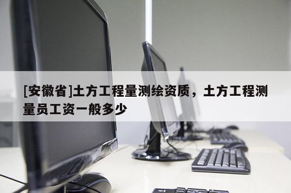 [安徽省]土方工程量測繪資質(zhì)，土方工程測量員工資一般多少