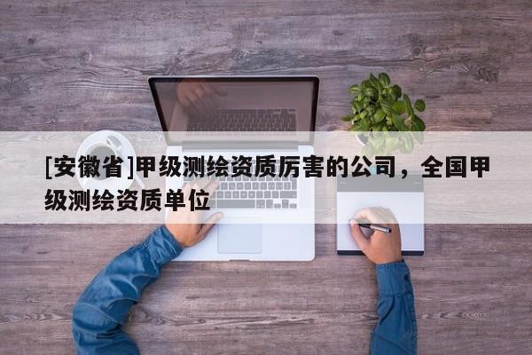 [安徽省]甲級測繪資質厲害的公司，全國甲級測繪資質單位