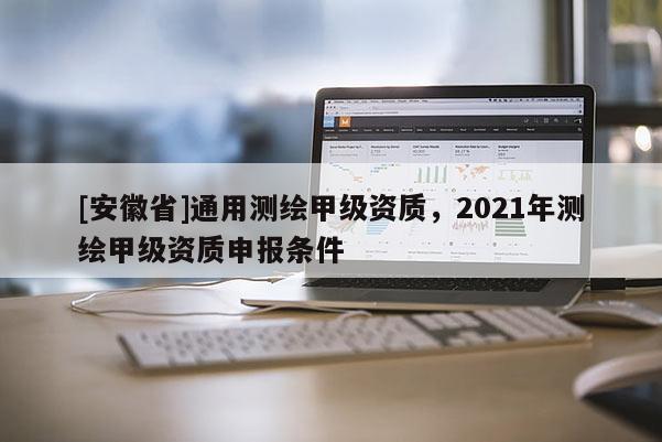 [安徽省]通用測(cè)繪甲級(jí)資質(zhì)，2021年測(cè)繪甲級(jí)資質(zhì)申報(bào)條件