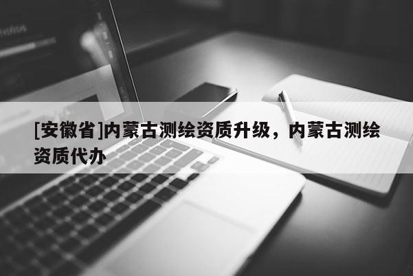 [安徽省]內蒙古測繪資質升級，內蒙古測繪資質代辦