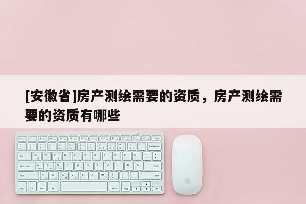 [安徽省]房產測繪需要的資質，房產測繪需要的資質有哪些