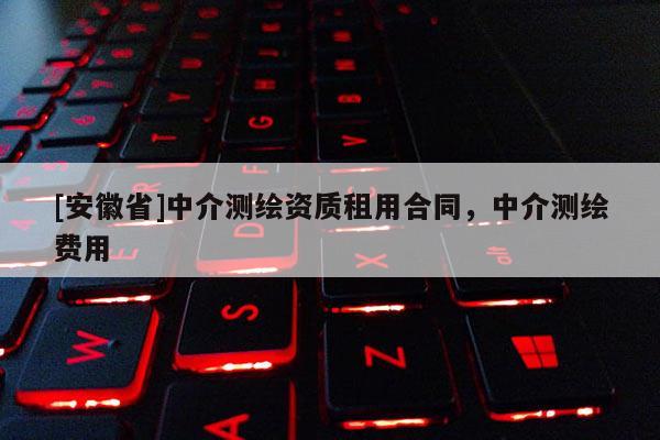 [安徽省]中介測繪資質(zhì)租用合同，中介測繪費(fèi)用