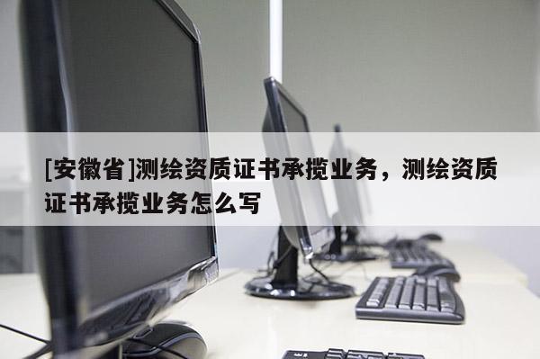 [安徽省]測(cè)繪資質(zhì)證書承攬業(yè)務(wù)，測(cè)繪資質(zhì)證書承攬業(yè)務(wù)怎么寫