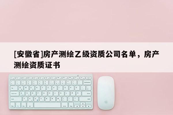 [安徽省]房產測繪乙級資質公司名單，房產測繪資質證書