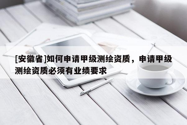 [安徽省]如何申請甲級測繪資質，申請甲級測繪資質必須有業績要求
