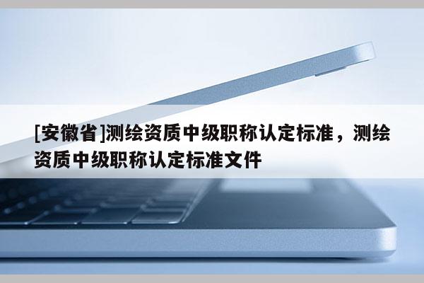 [安徽省]測繪資質中級職稱認定標準，測繪資質中級職稱認定標準文件