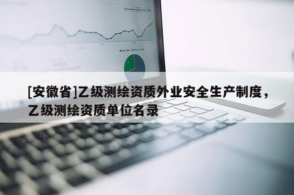 [安徽省]乙級測繪資質外業安全生產制度，乙級測繪資質單位名錄