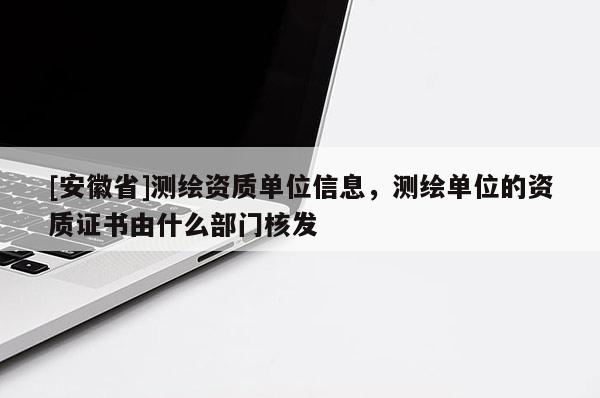 [安徽省]測繪資質單位信息，測繪單位的資質證書由什么部門核發