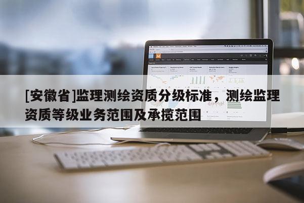 [安徽省]監理測繪資質分級標準，測繪監理資質等級業務范圍及承攬范圍