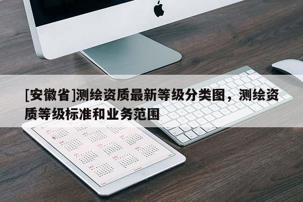 [安徽省]測繪資質最新等級分類圖，測繪資質等級標準和業務范圍