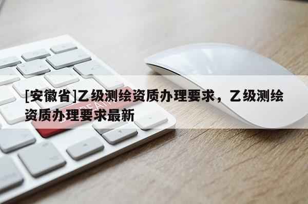 [安徽省]乙級測繪資質辦理要求，乙級測繪資質辦理要求最新