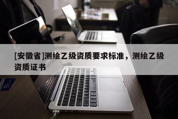 [安徽省]測繪乙級資質要求標準，測繪乙級資質證書