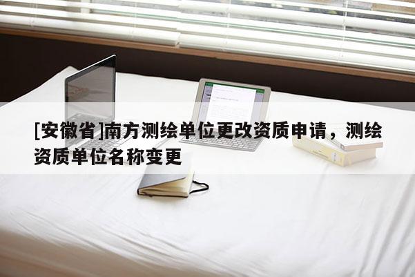 [安徽省]南方測繪單位更改資質申請，測繪資質單位名稱變更