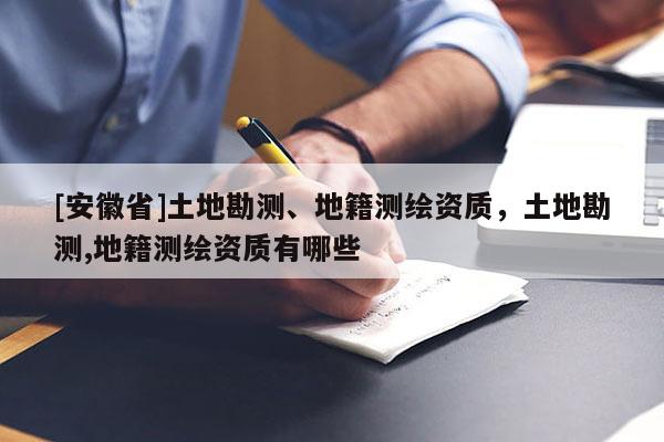 [安徽省]土地勘測、地籍測繪資質，土地勘測,地籍測繪資質有哪些