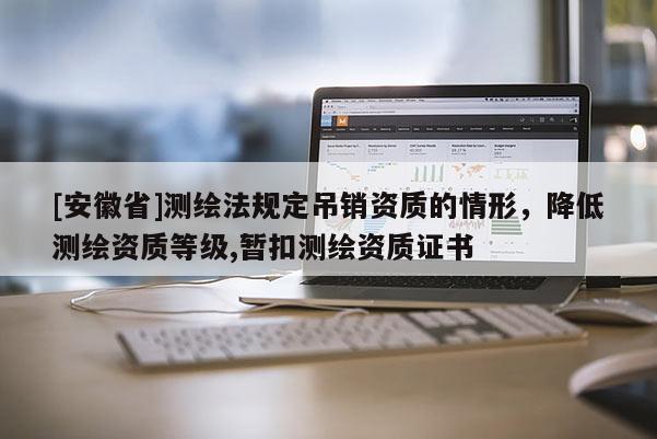 [安徽省]測繪法規定吊銷資質的情形，降低測繪資質等級,暫扣測繪資質證書