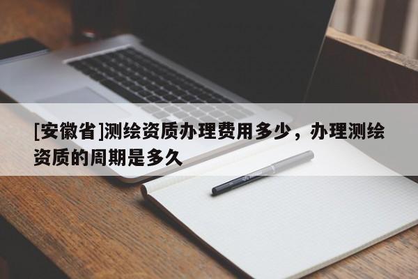 [安徽省]測繪資質辦理費用多少，辦理測繪資質的周期是多久