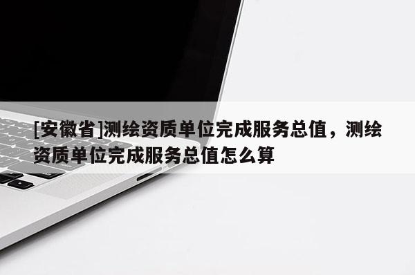 [安徽省]測繪資質單位完成服務總值，測繪資質單位完成服務總值怎么算