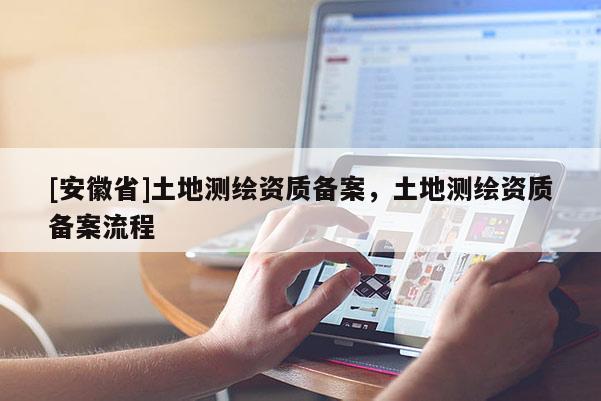 [安徽省]土地測繪資質備案，土地測繪資質備案流程