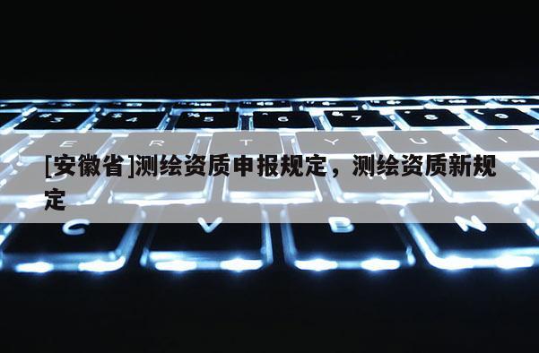 [安徽省]測繪資質申報規定，測繪資質新規定