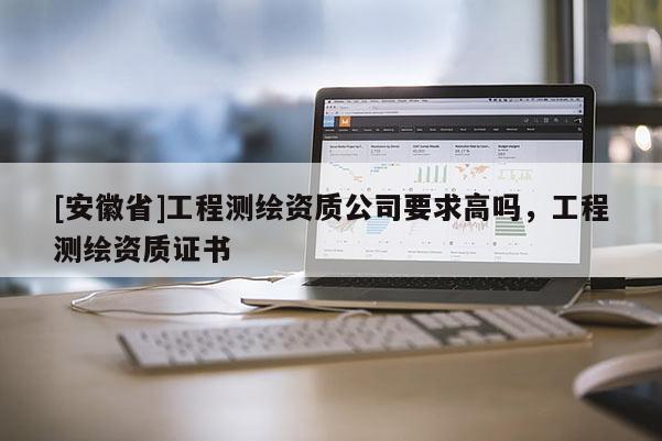 [安徽省]工程測繪資質公司要求高嗎，工程測繪資質證書