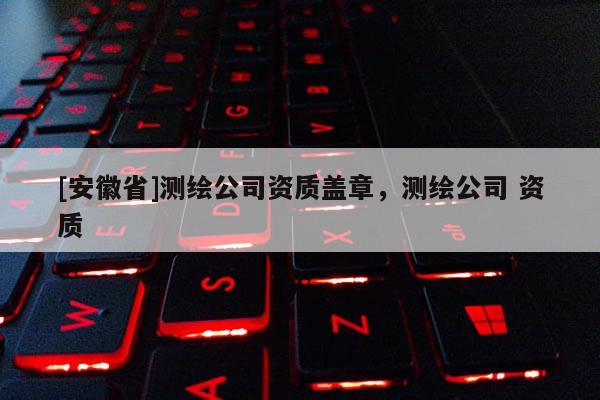 [安徽省]測繪公司資質(zhì)蓋章，測繪公司 資質(zhì)