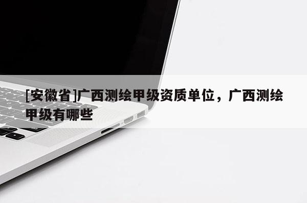 [安徽省]廣西測繪甲級資質單位，廣西測繪甲級有哪些