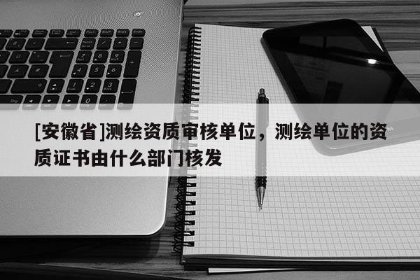 [安徽省]測繪資質審核單位，測繪單位的資質證書由什么部門核發