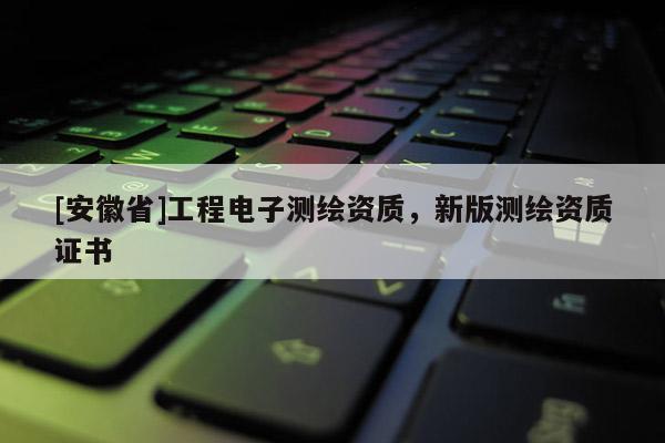 [安徽省]工程電子測繪資質，新版測繪資質證書
