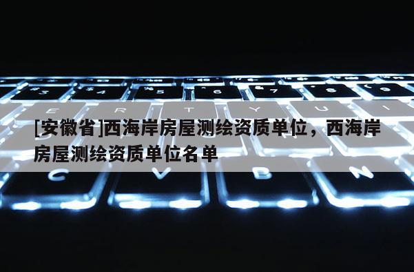 [安徽省]西海岸房屋測(cè)繪資質(zhì)單位，西海岸房屋測(cè)繪資質(zhì)單位名單