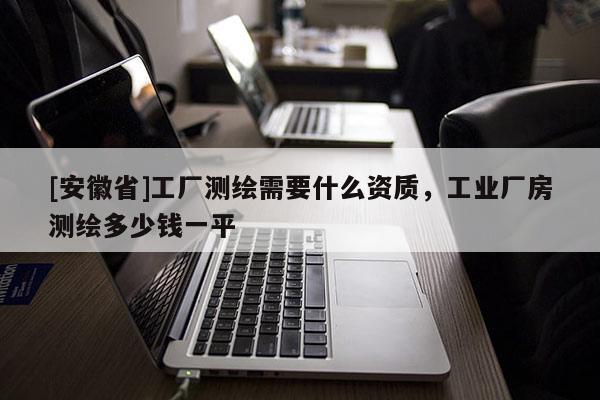 [安徽省]工廠測(cè)繪需要什么資質(zhì)，工業(yè)廠房測(cè)繪多少錢(qián)一平