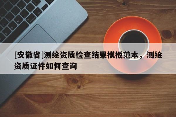 [安徽省]測繪資質檢查結果模板范本，測繪資質證件如何查詢